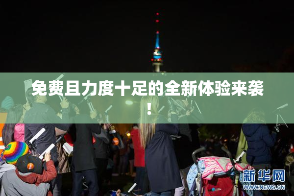 免费且力度十足的全新体验来袭！