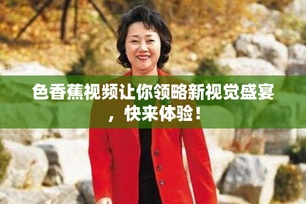 色香蕉视频让你领略新视觉盛宴，快来体验！