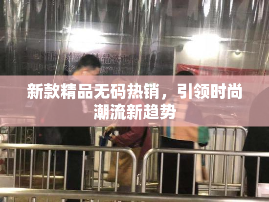 新款精品无码热销，引领时尚潮流新趋势