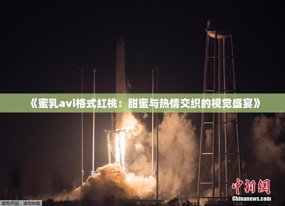 《蜜乳avi格式红桃：甜蜜与热情交织的视觉盛宴》