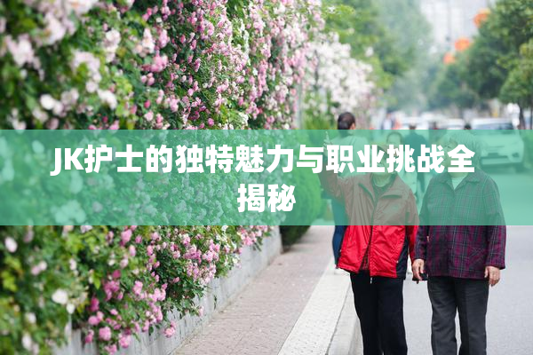 JK护士的独特魅力与职业挑战全揭秘