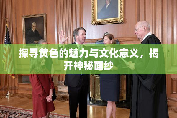 探寻黄色的魅力与文化意义，揭开神秘面纱