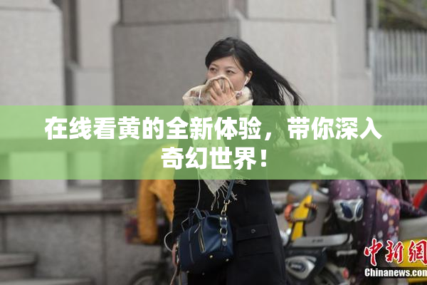 在线看黄的全新体验，带你深入奇幻世界！