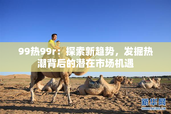 99热99r：探索新趋势，发掘热潮背后的潜在市场机遇