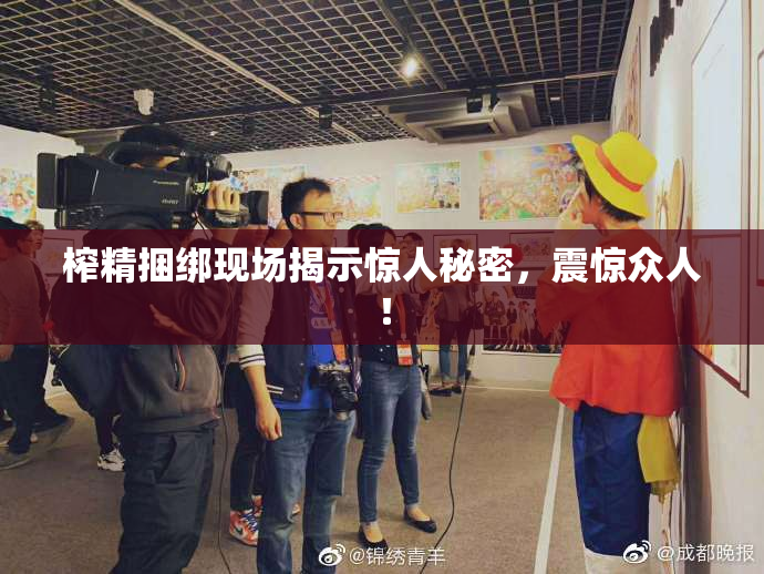 榨精捆绑现场揭示惊人秘密，震惊众人！
