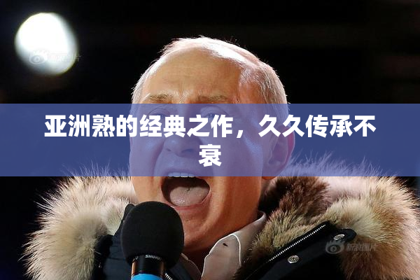 亚洲熟的经典之作，久久传承不衰