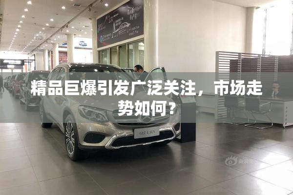 精品巨爆引发广泛关注，市场走势如何？