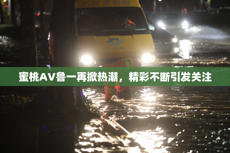 蜜桃AV鲁一再掀热潮，精彩不断引发关注
