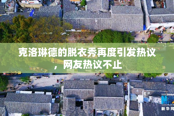 克洛琳德的脱衣秀再度引发热议，网友热议不止