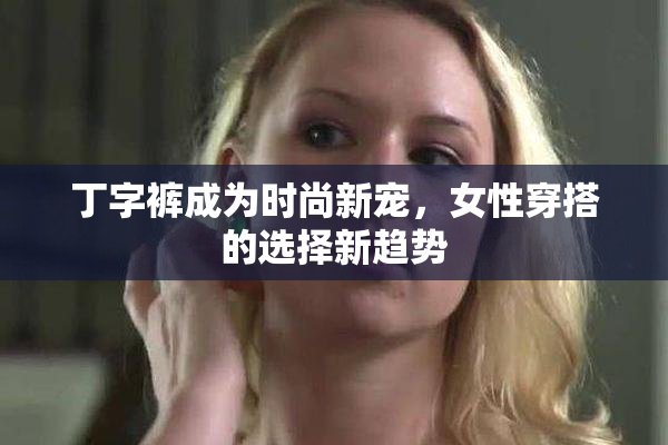 丁字裤成为时尚新宠，女性穿搭的选择新趋势