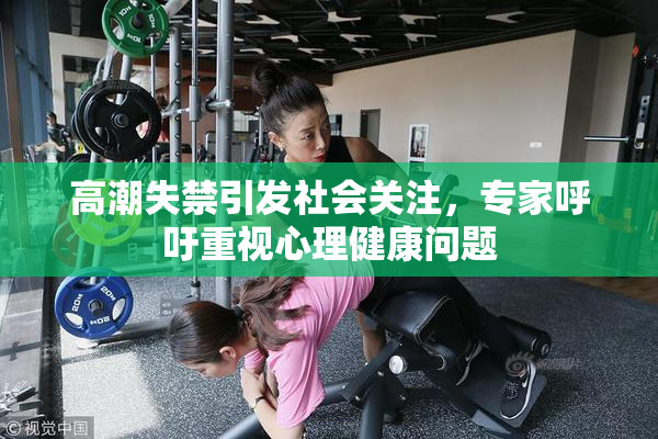高潮失禁引发社会关注，专家呼吁重视心理健康问题