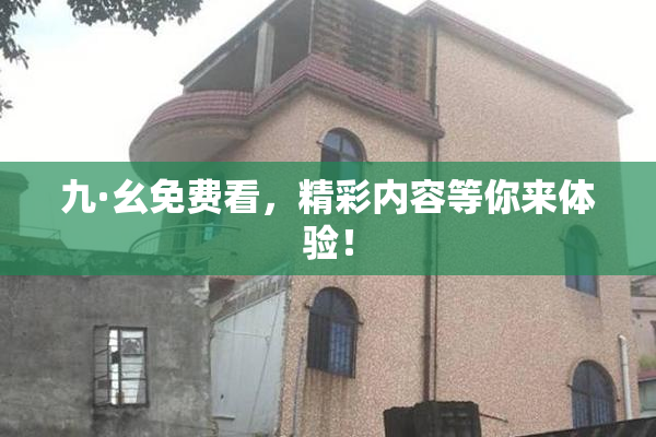 九·幺免费看，精彩内容等你来体验！