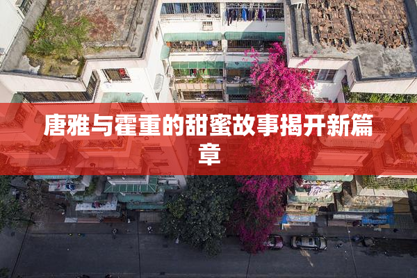 唐雅与霍重的甜蜜故事揭开新篇章