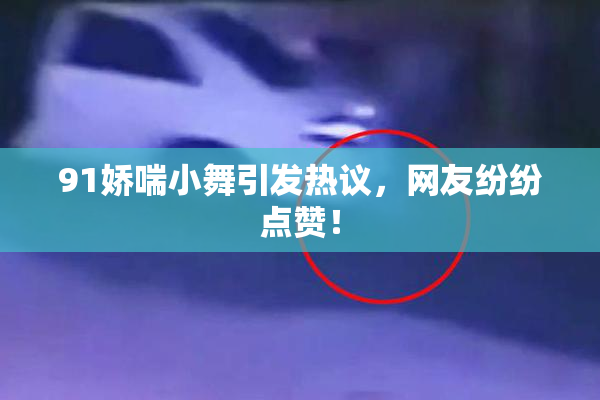 91娇喘小舞引发热议，网友纷纷点赞！