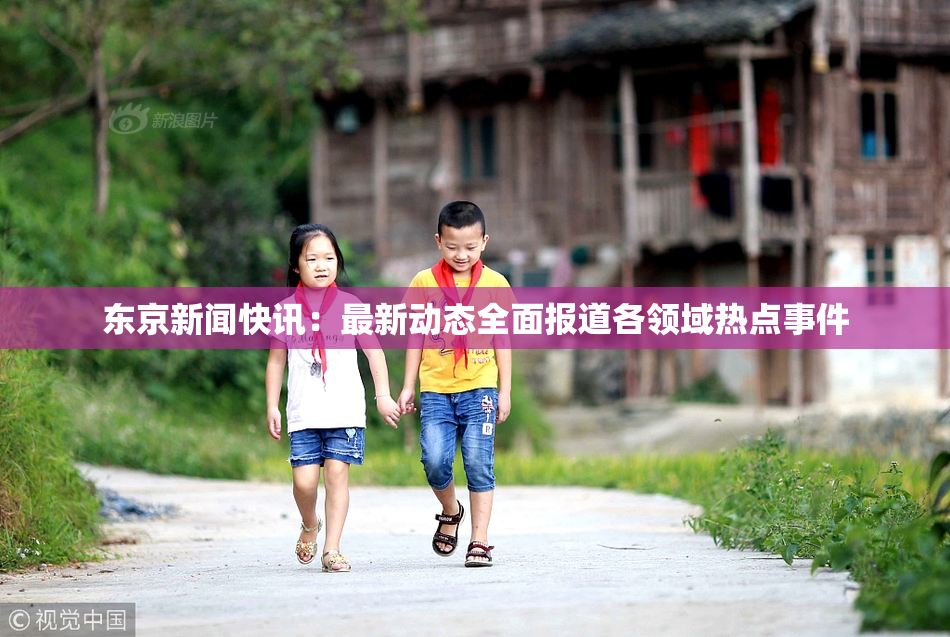 东京新闻快讯：最新动态全面报道各领域热点事件