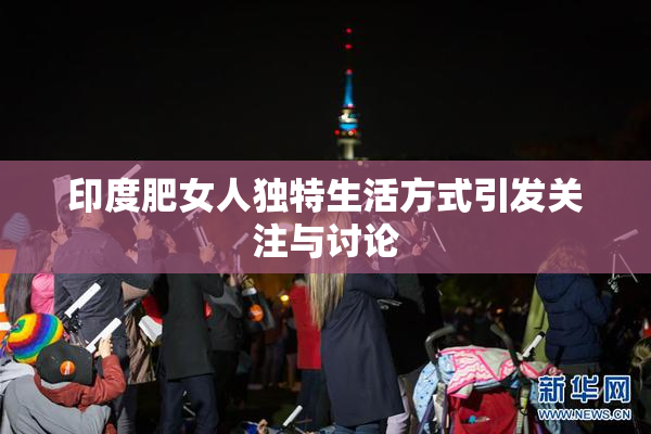 印度肥女人独特生活方式引发关注与讨论