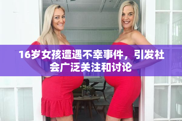 16岁女孩遭遇不幸事件，引发社会广泛关注和讨论