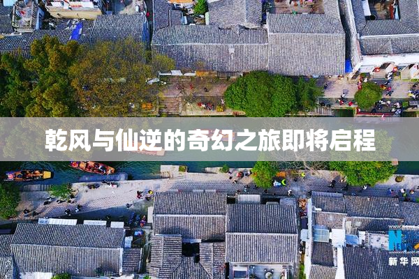 乾风与仙逆的奇幻之旅即将启程