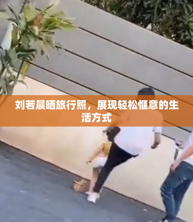 刘若晨晒旅行照，展现轻松惬意的生活方式