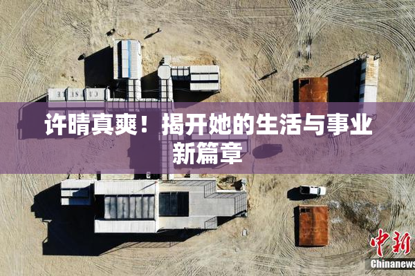 许晴真爽！揭开她的生活与事业新篇章