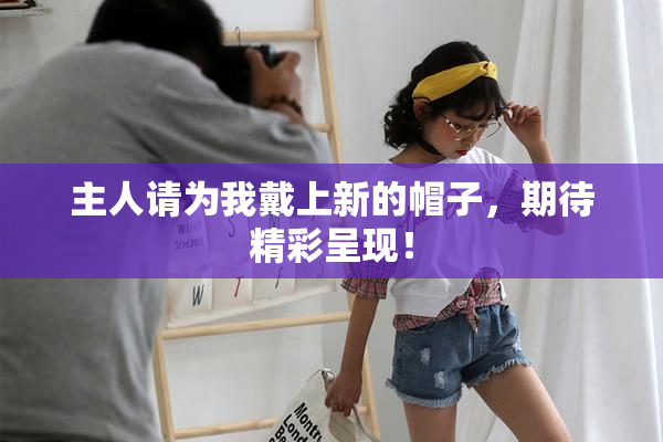 主人请为我戴上新的帽子，期待精彩呈现！