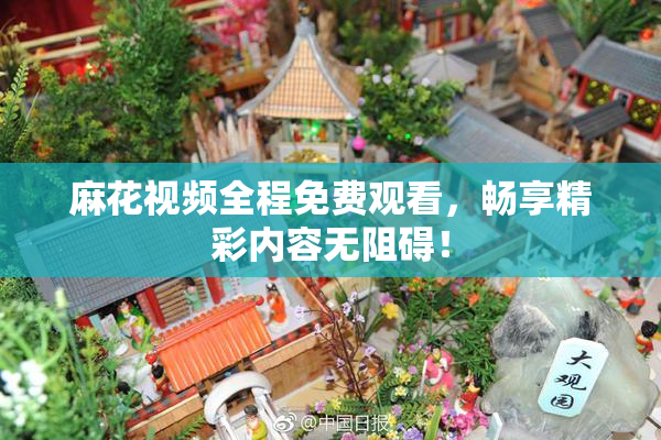麻花视频全程免费观看，畅享精彩内容无阻碍！