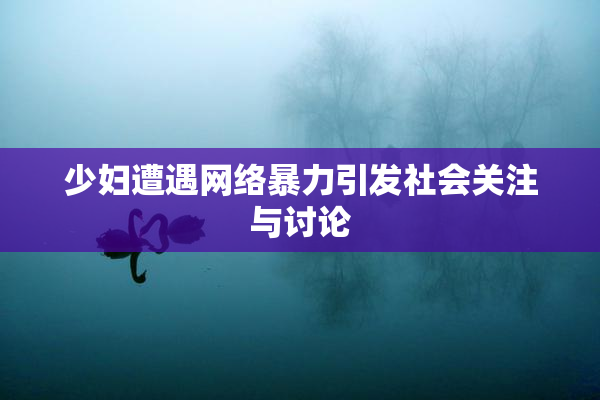 少妇遭遇网络暴力引发社会关注与讨论