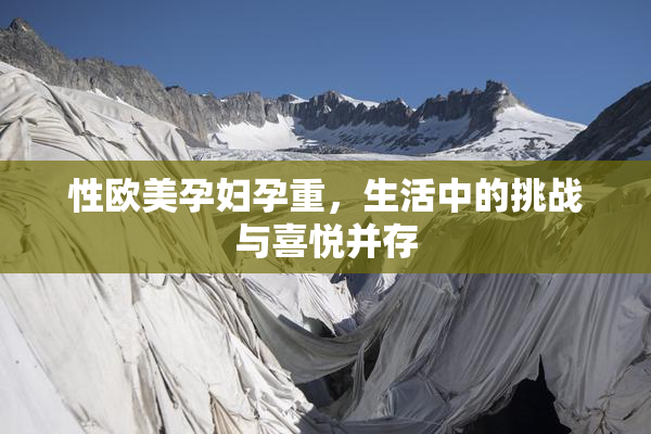 性欧美孕妇孕重，生活中的挑战与喜悦并存