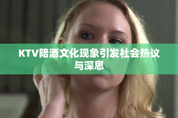 KTV陪酒文化现象引发社会热议与深思