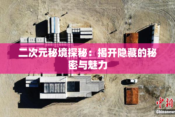 二次元秘境探秘：揭开隐藏的秘密与魅力