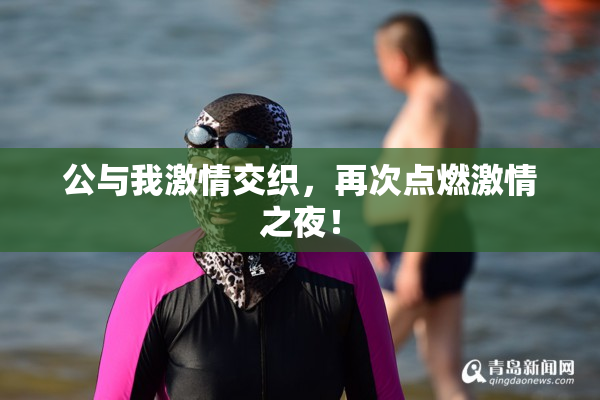 公与我激情交织，再次点燃激情之夜！