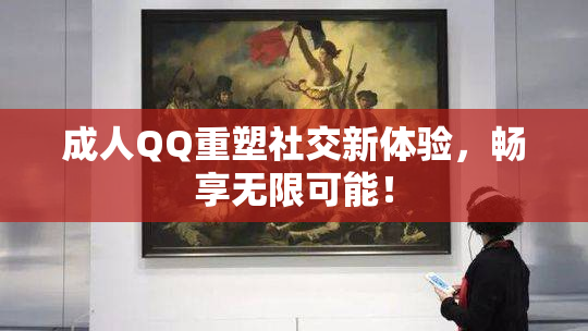 成人QQ重塑社交新体验，畅享无限可能！