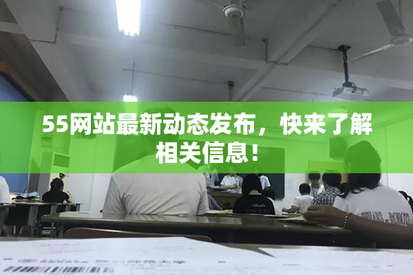 55网站最新动态发布，快来了解相关信息！