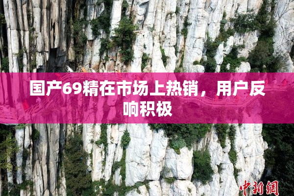 国产69精在市场上热销，用户反响积极
