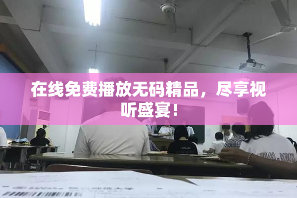 在线免费播放无码精品，尽享视听盛宴！