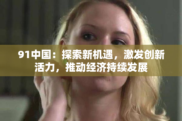 91中国：探索新机遇，激发创新活力，推动经济持续发展