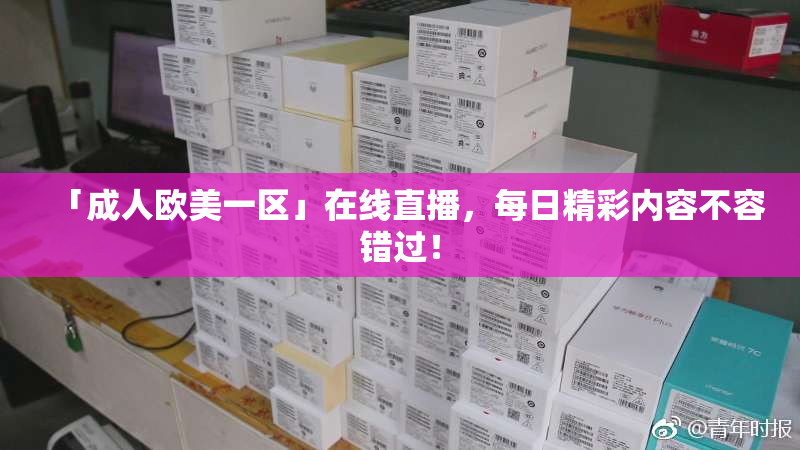「成人欧美一区」在线直播，每日精彩内容不容错过！