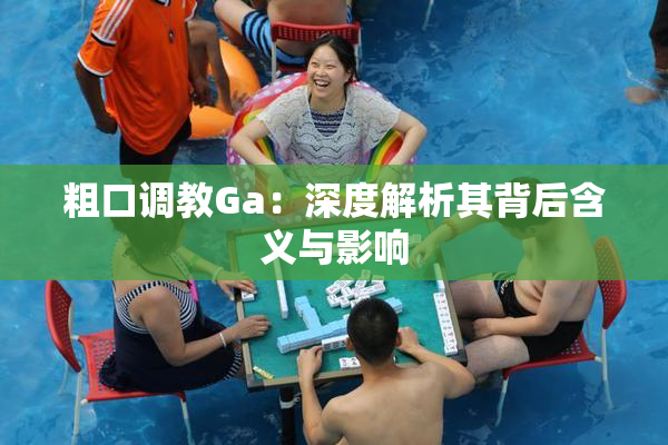 粗口调教Ga：深度解析其背后含义与影响
