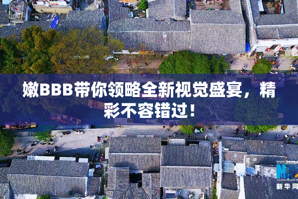 嫩BBB带你领略全新视觉盛宴，精彩不容错过！