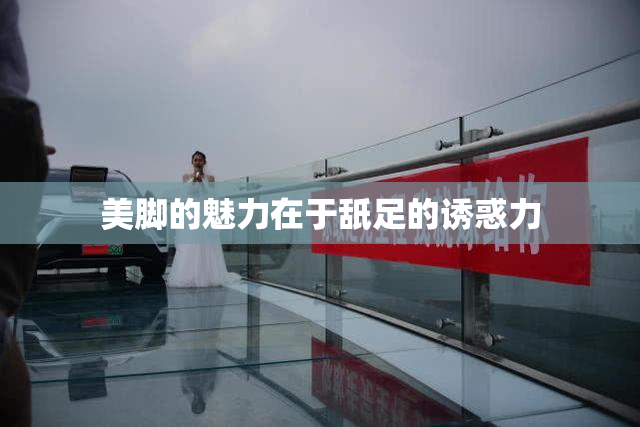 美脚的魅力在于舐足的诱惑力