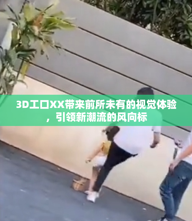 3D工口XX带来前所未有的视觉体验，引领新潮流的风向标