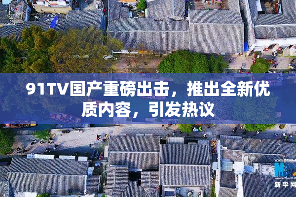 91TV国产重磅出击，推出全新优质内容，引发热议