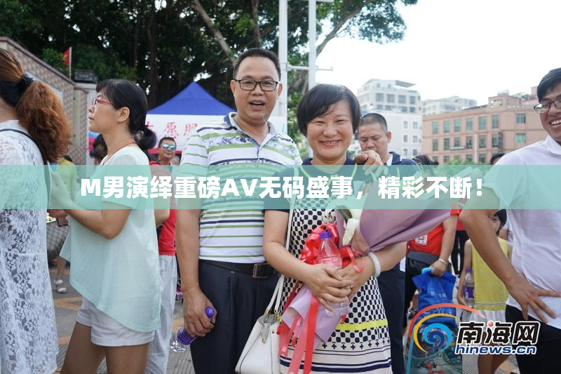 M男演绎重磅AV无码盛事，精彩不断！