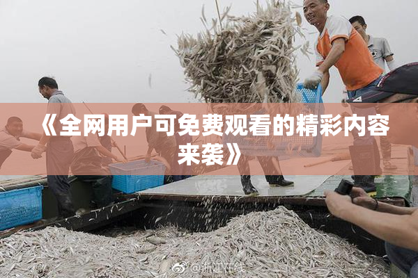 《全网用户可免费观看的精彩内容来袭》