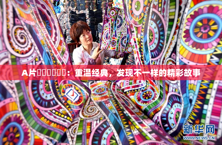 A片❌‌❌‌❌‌：重温经典，发现不一样的精彩故事