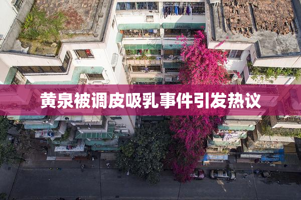 黄泉被调皮吸乳事件引发热议