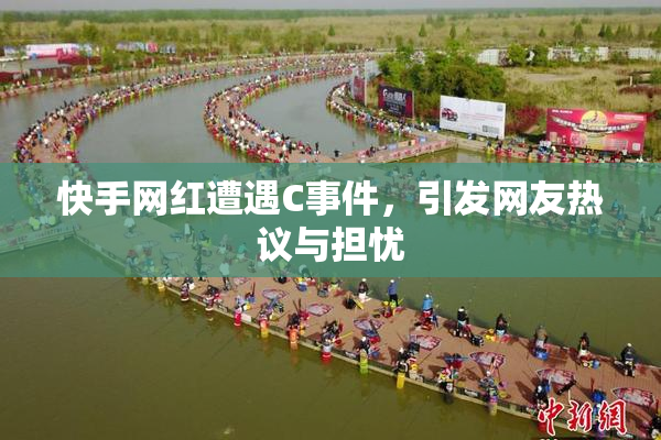 快手网红遭遇C事件，引发网友热议与担忧