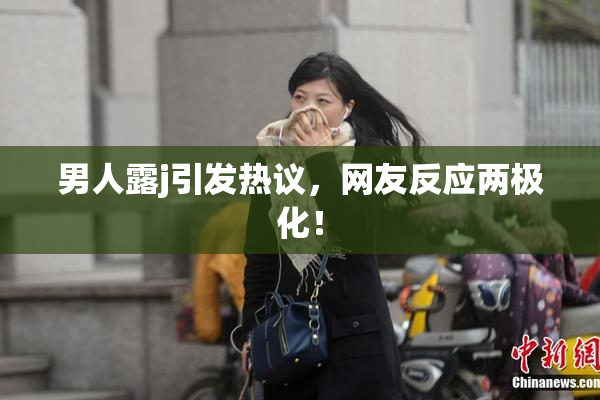 男人露j引发热议，网友反应两极化！