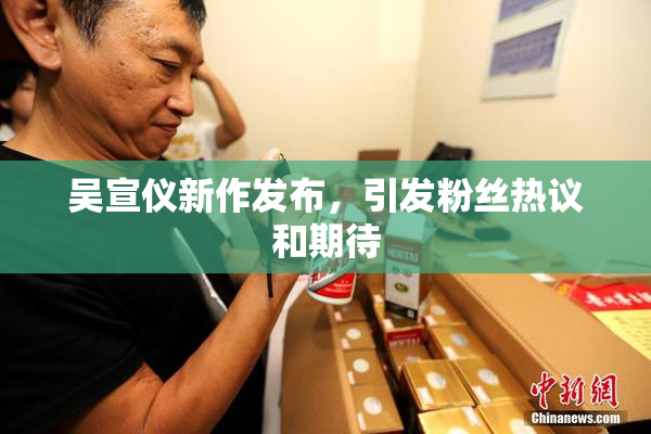 吴宣仪新作发布，引发粉丝热议和期待