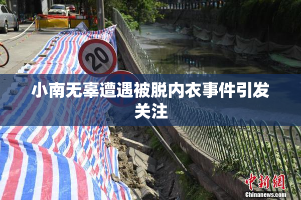 小南无辜遭遇被脱内衣事件引发关注